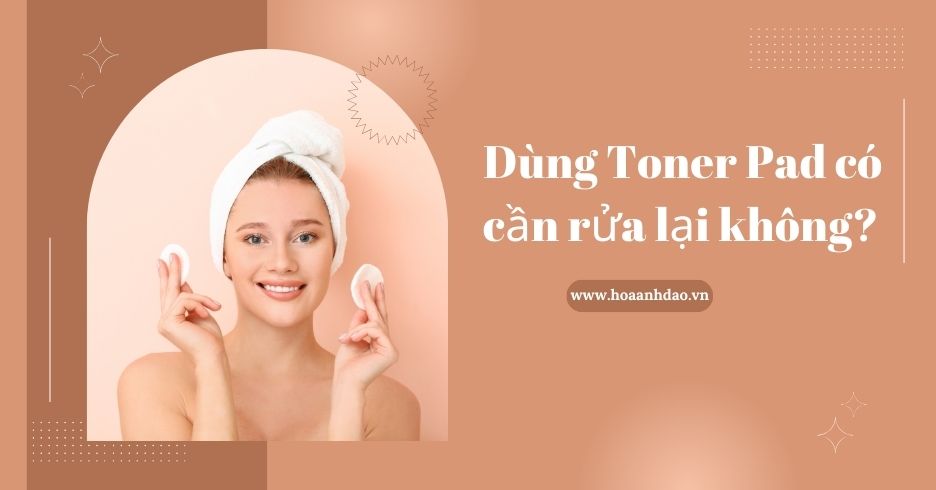 Dùng toner pad có cần rửa lại không? Cách sử dụng hiệu quả mang lại làn da căng bóng
